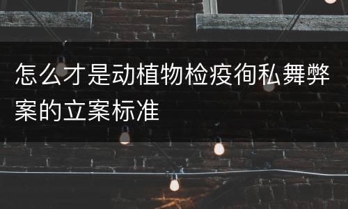 怎么才是动植物检疫徇私舞弊案的立案标准