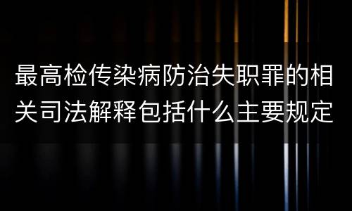 最高检传染病防治失职罪的相关司法解释包括什么主要规定