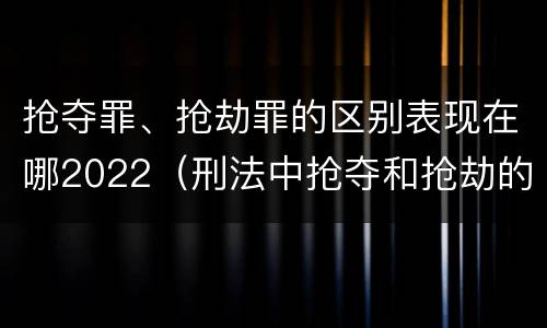 抢夺罪、抢劫罪的区别表现在哪2022（刑法中抢夺和抢劫的区别）