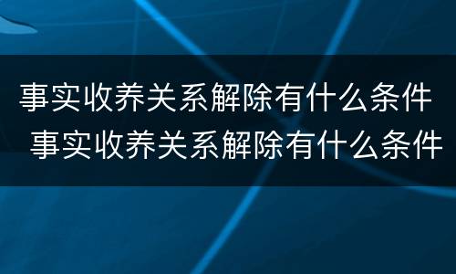事实收养关系解除有什么条件 事实收养关系解除有什么条件嘛