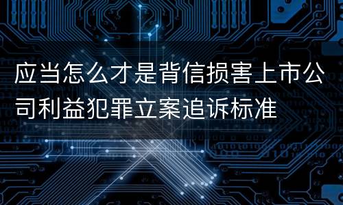 应当怎么才是背信损害上市公司利益犯罪立案追诉标准