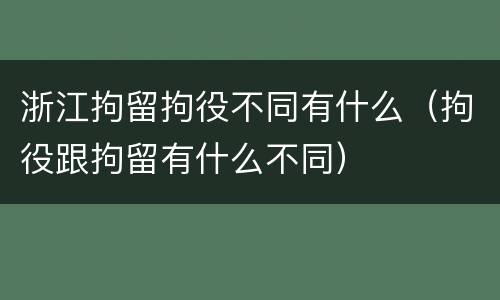 浙江拘留拘役不同有什么（拘役跟拘留有什么不同）