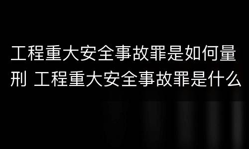 工程重大安全事故罪是如何量刑 工程重大安全事故罪是什么犯罪