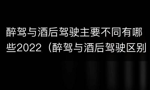 醉驾与酒后驾驶主要不同有哪些2022（醉驾与酒后驾驶区别）