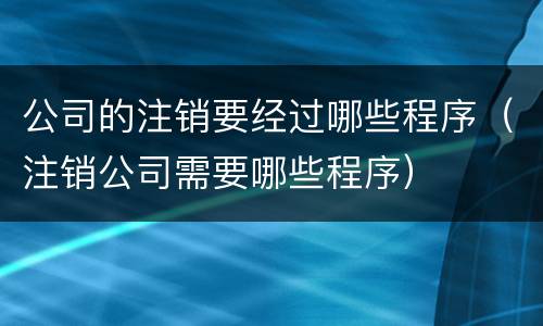 公司的注销要经过哪些程序（注销公司需要哪些程序）