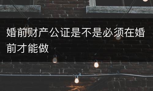 婚前财产公证是不是必须在婚前才能做
