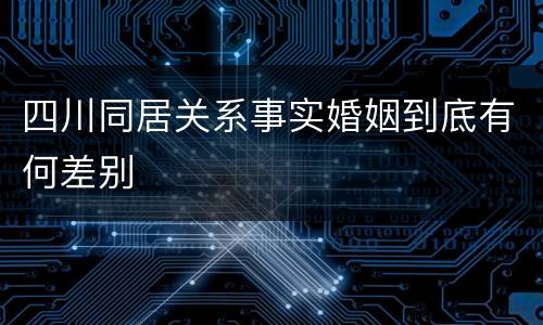 四川同居关系事实婚姻到底有何差别