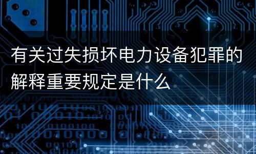 有关过失损坏电力设备犯罪的解释重要规定是什么