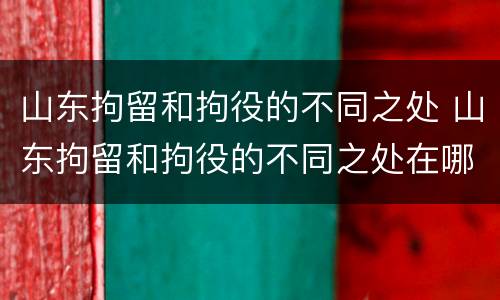 山东拘留和拘役的不同之处 山东拘留和拘役的不同之处在哪