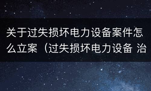 关于过失损坏电力设备案件怎么立案（过失损坏电力设备 治安处罚）