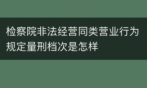 检察院非法经营同类营业行为规定量刑档次是怎样