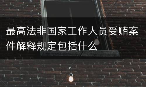 最高法非国家工作人员受贿案件解释规定包括什么