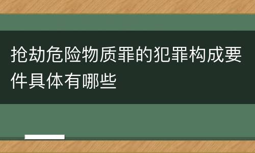 抢劫危险物质罪的犯罪构成要件具体有哪些