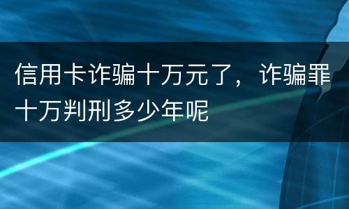信用卡诈骗十万元了，诈骗罪十万判刑多少年呢