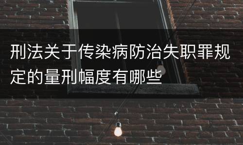 刑法关于传染病防治失职罪规定的量刑幅度有哪些