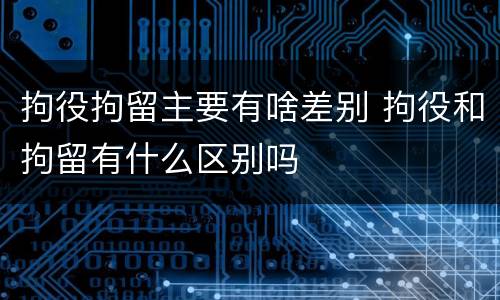 拘役拘留主要有啥差别 拘役和拘留有什么区别吗