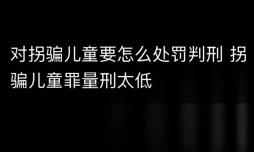 对拐骗儿童要怎么处罚判刑 拐骗儿童罪量刑太低