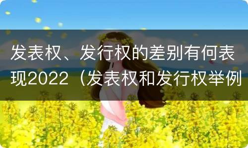 发表权、发行权的差别有何表现2022（发表权和发行权举例）