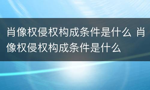 肖像权侵权构成条件是什么 肖像权侵权构成条件是什么