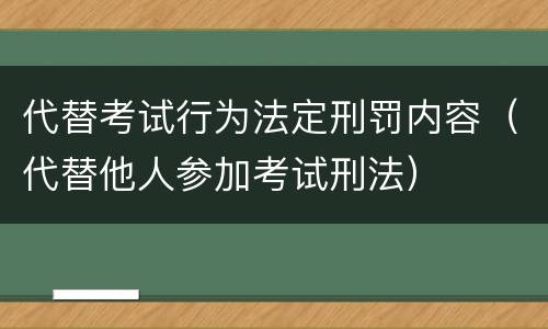 代替考试行为法定刑罚内容（代替他人参加考试刑法）