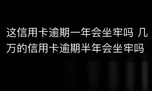 这信用卡逾期一年会坐牢吗 几万的信用卡逾期半年会坐牢吗?