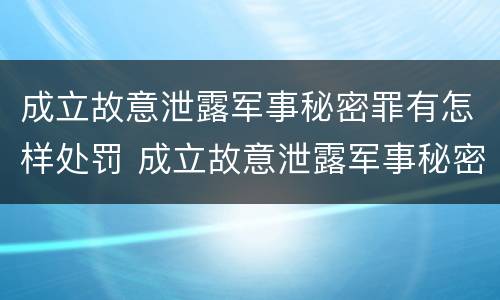 成立故意泄露军事秘密罪有怎样处罚 成立故意泄露军事秘密罪有怎样处罚规定
