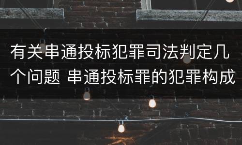 有关串通投标犯罪司法判定几个问题 串通投标罪的犯罪构成要件