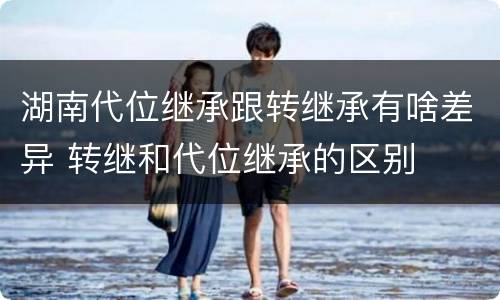 湖南代位继承跟转继承有啥差异 转继和代位继承的区别