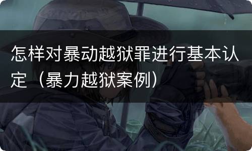 怎样对暴动越狱罪进行基本认定（暴力越狱案例）