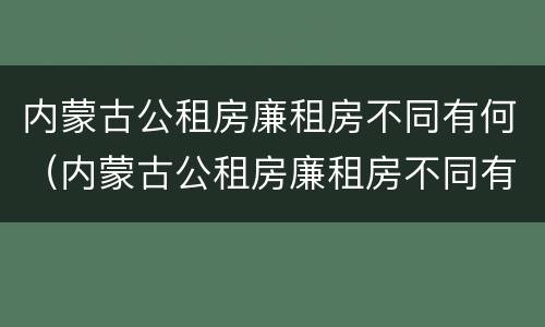 内蒙古公租房廉租房不同有何（内蒙古公租房廉租房不同有何差别）