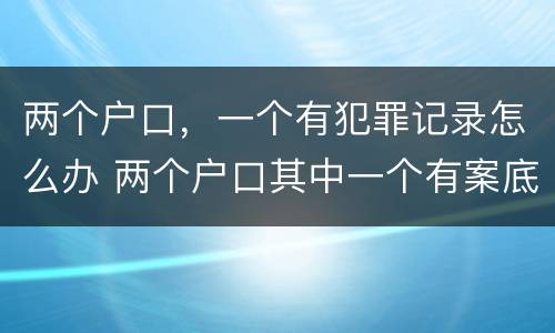 两个户口，一个有犯罪记录怎么办 两个户口其中一个有案底