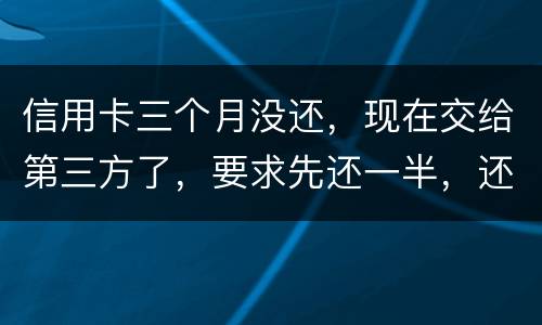 信用卡三个月没还，现在交给第三方了，要求先还一半，还有一半习以再做分期吗