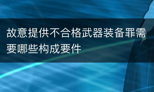 故意提供不合格武器装备罪需要哪些构成要件