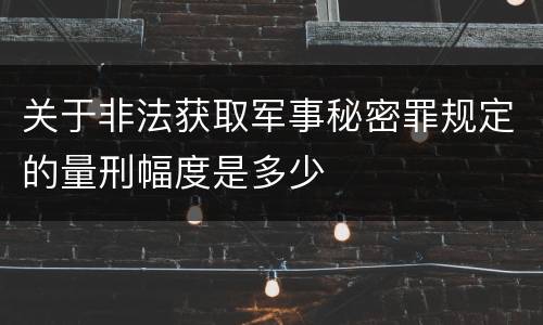关于非法获取军事秘密罪规定的量刑幅度是多少