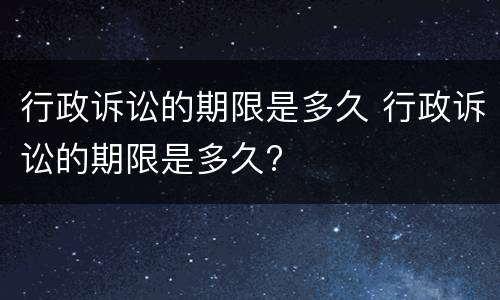 行政诉讼的期限是多久 行政诉讼的期限是多久?