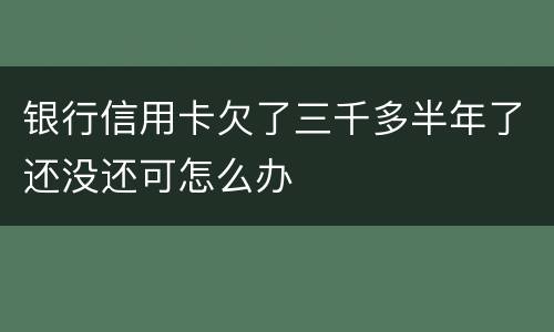 银行信用卡欠了三千多半年了还没还可怎么办