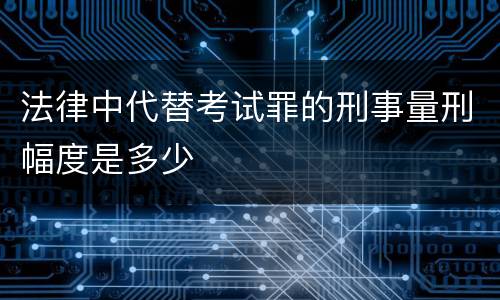 法律中代替考试罪的刑事量刑幅度是多少