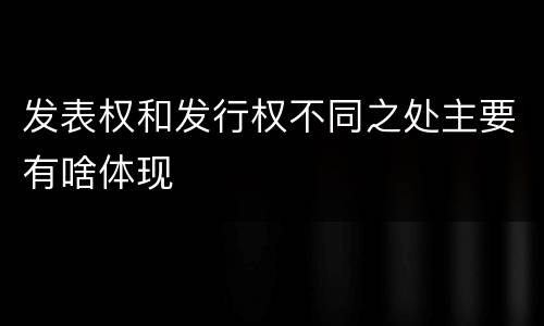 发表权和发行权不同之处主要有啥体现