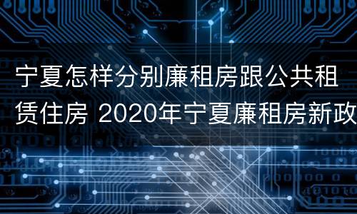 宁夏怎样分别廉租房跟公共租赁住房 2020年宁夏廉租房新政策