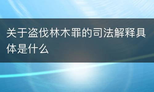 关于盗伐林木罪的司法解释具体是什么