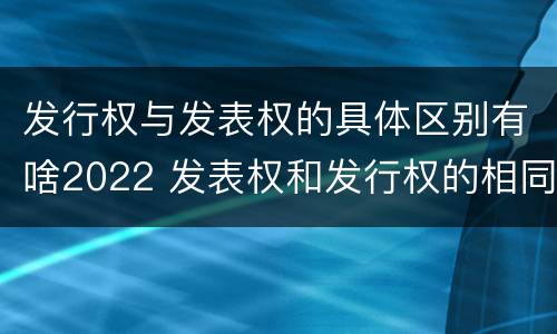 发行权与发表权的具体区别有啥2022 发表权和发行权的相同点