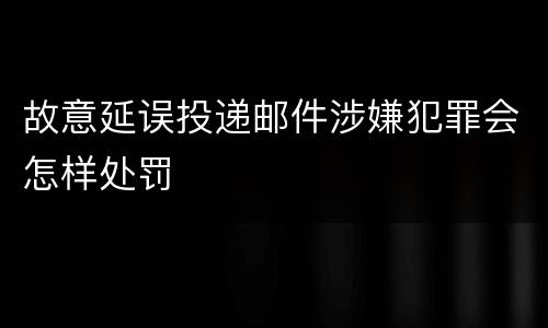 故意延误投递邮件涉嫌犯罪会怎样处罚