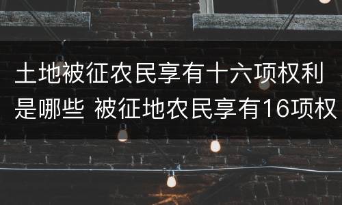土地被征农民享有十六项权利是哪些 被征地农民享有16项权利