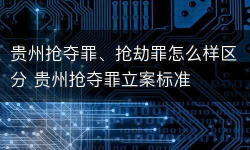 贵州抢夺罪、抢劫罪怎么样区分 贵州抢夺罪立案标准