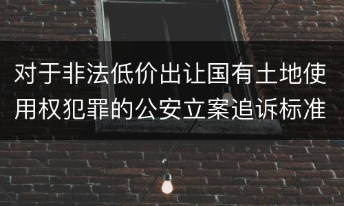 对于非法低价出让国有土地使用权犯罪的公安立案追诉标准