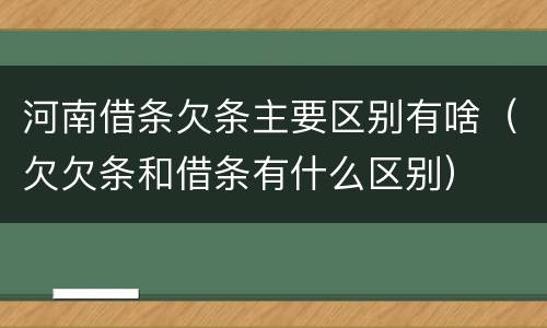 河南借条欠条主要区别有啥（欠欠条和借条有什么区别）