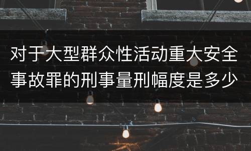 对于大型群众性活动重大安全事故罪的刑事量刑幅度是多少