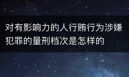 对有影响力的人行贿行为涉嫌犯罪的量刑档次是怎样的