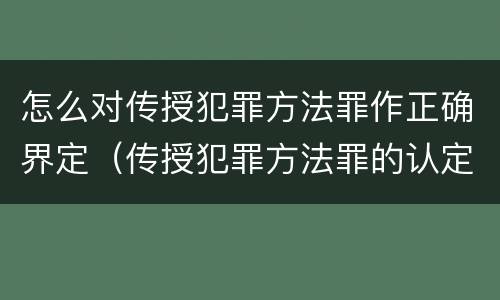 怎么对传授犯罪方法罪作正确界定（传授犯罪方法罪的认定）