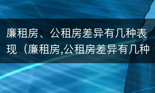 廉租房、公租房差异有几种表现（廉租房,公租房差异有几种表现形式）